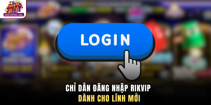 Chỉ dẫn đăng nhập Rikvip dành cho lính mới