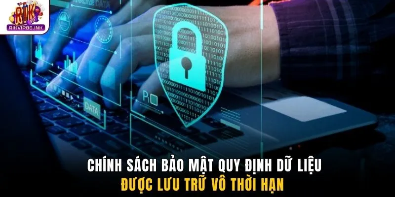 Chính sách bảo mật quy định dữ liệu được lưu trữ vô thời hạn