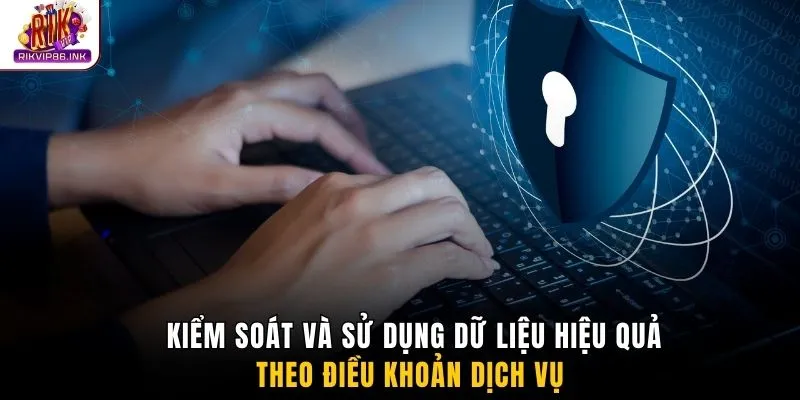 Kiểm soát và sử dụng dữ liệu hiệu quả theo điều khoản dịch vụ